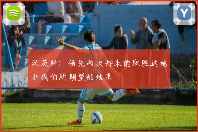 汉茨科：领先两次却未能取胜这绝非我们所期望的结果