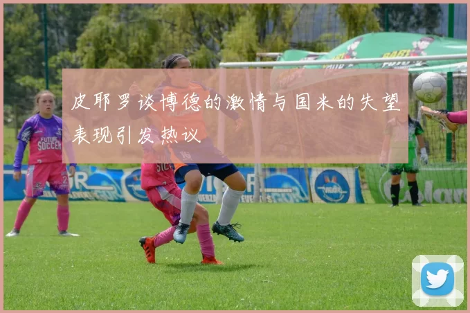 皮耶罗谈博德的激情与国米的失望表现引发热议