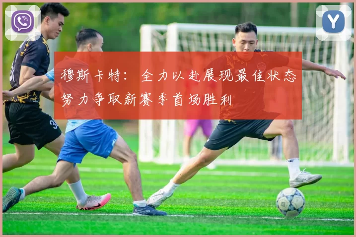 穆斯卡特：全力以赴展现最佳状态努力争取新赛季首场胜利