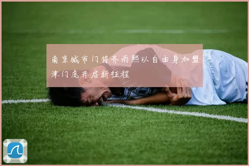 南京城市门将齐雨熙以自由身加盟津门虎开启新征程