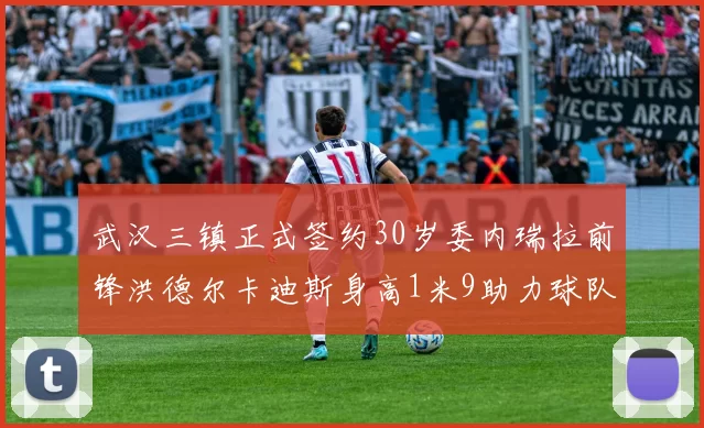 武汉三镇正式签约30岁委内瑞拉前锋洪德尔卡迪斯身高1米9助力球队新赛季