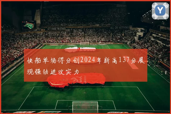 快船单场得分创2024年新高137分展现强劲进攻实力