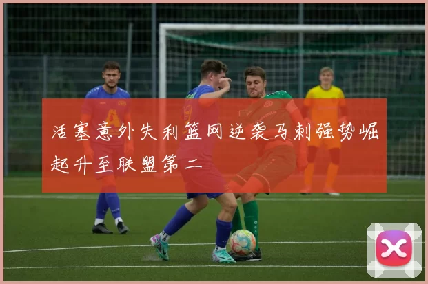 活塞意外失利篮网逆袭马刺强势崛起升至联盟第二