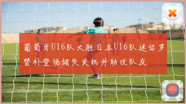 葡萄牙U16队大胜日本U16队迷你罗替补登场错失良机并助攻队友