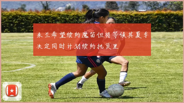 米兰希望续约魔笛但将等候其夏季决定同时计划续约托莫里