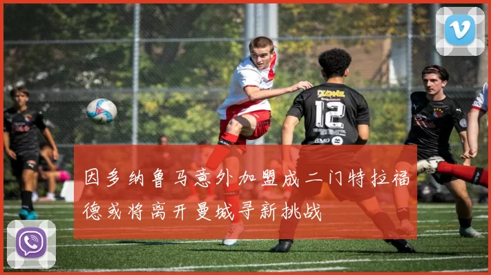 因多纳鲁马意外加盟成二门特拉福德或将离开曼城寻新挑战