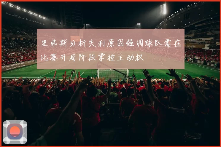 里弗斯分析失利原因强调球队需在比赛开局阶段掌控主动权