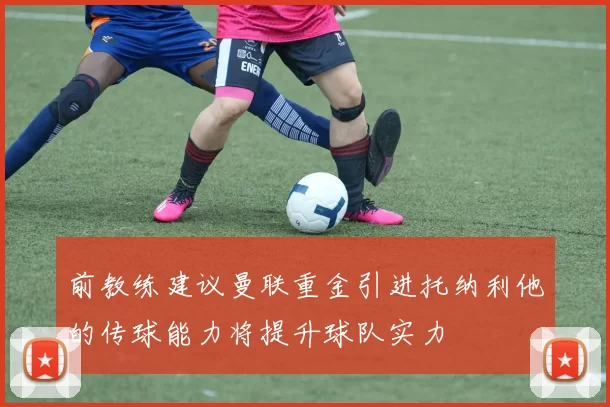 前教练建议曼联重金引进托纳利他的传球能力将提升球队实力