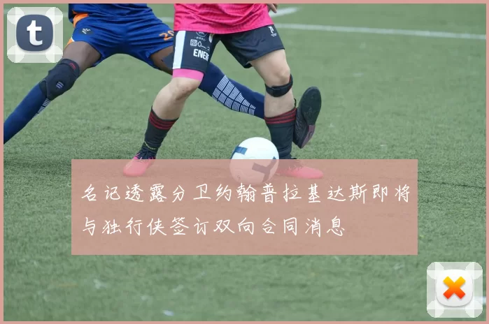 名记透露分卫约翰普拉基达斯即将与独行侠签订双向合同消息