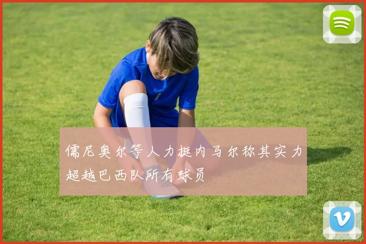 儒尼奥尔等人力挺内马尔称其实力超越巴西队所有球员