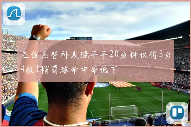 王俊杰替补表现平平20分钟仅得3分4板1帽罚球命中率低下