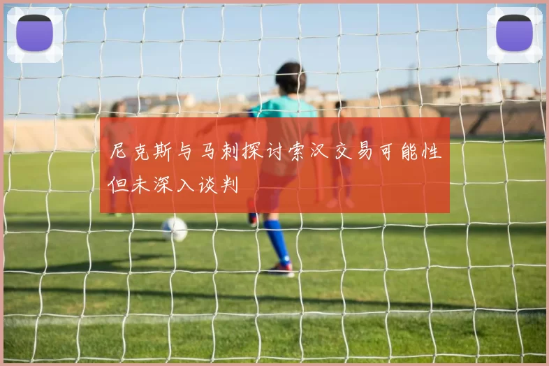 尼克斯与马刺探讨索汉交易可能性但未深入谈判