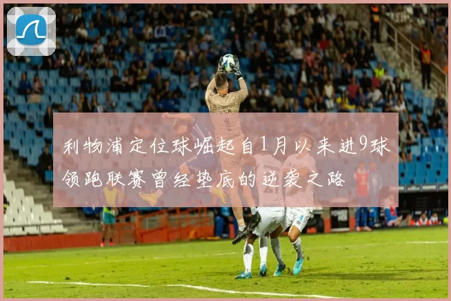 利物浦定位球崛起自1月以来进9球领跑联赛曾经垫底的逆袭之路