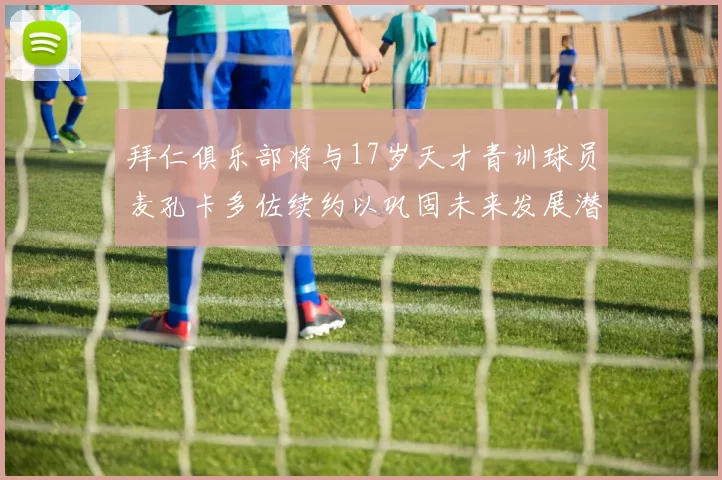 拜仁俱乐部将与17岁天才青训球员麦孔卡多佐续约以巩固未来发展潜力