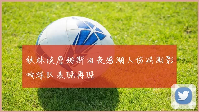 铁林谈詹姆斯沮丧感湖人伤病潮影响球队表现再现