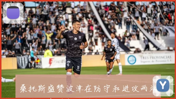 桑托斯盛赞波津在防守和进攻两端的全能表现与关键作用