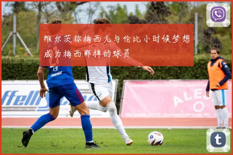 维尔茨称梅西无与伦比小时候梦想成为梅西那样的球员