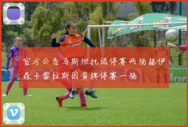 官方公告马斯坦托诺停赛两场赫伊森卡雷拉斯因黄牌停赛一场