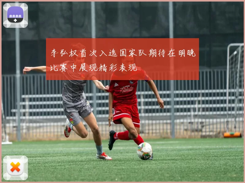 李弘权首次入选国家队期待在明晚比赛中展现精彩表现