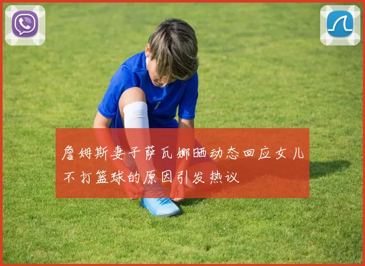 詹姆斯妻子萨瓦娜晒动态回应女儿不打篮球的原因引发热议