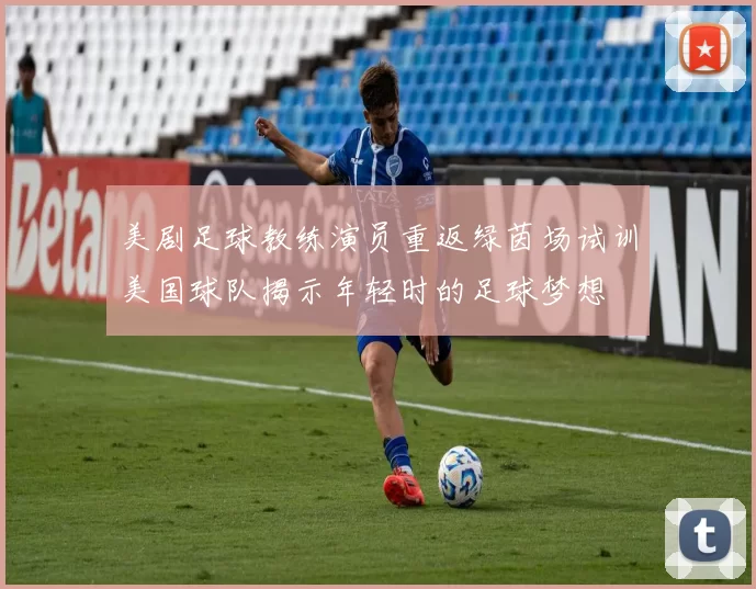 美剧足球教练演员重返绿茵场试训美国球队揭示年轻时的足球梦想