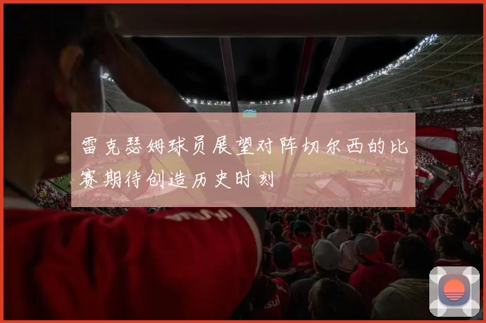 雷克瑟姆球员展望对阵切尔西的比赛期待创造历史时刻