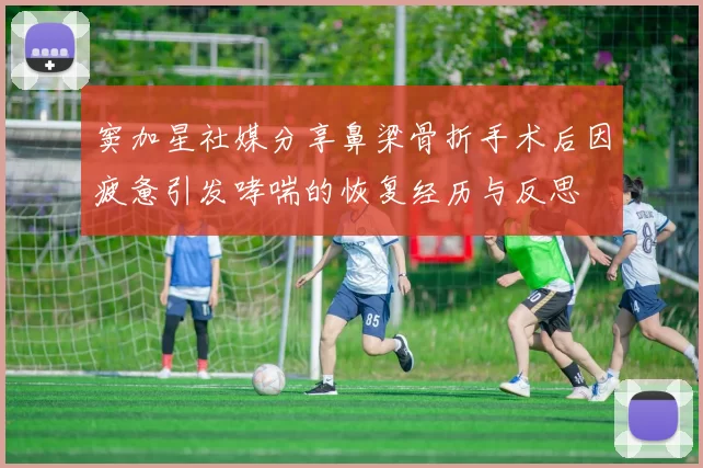 窦加星社媒分享鼻梁骨折手术后因疲惫引发哮喘的恢复经历与反思