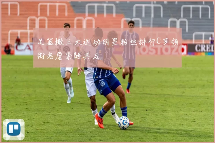足篮橄三大运动明星粉丝排行C罗领衔老詹紧随其后