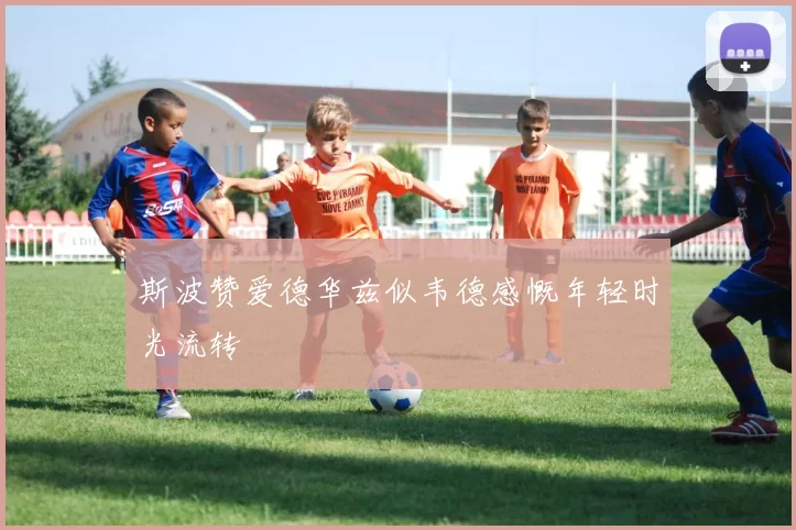 斯波赞爱德华兹似韦德感慨年轻时光流转
