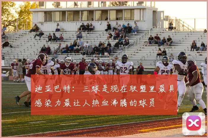 迪亚巴特：三球是现在联盟里最具感染力最让人热血沸腾的球员