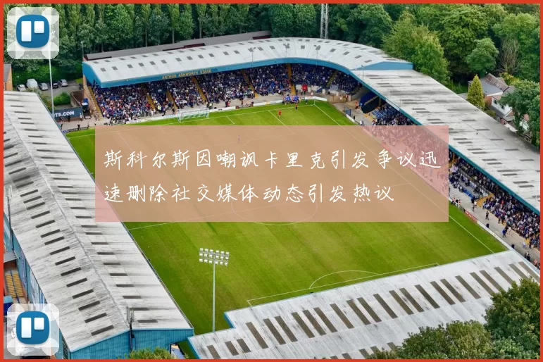斯科尔斯因嘲讽卡里克引发争议迅速删除社交媒体动态引发热议