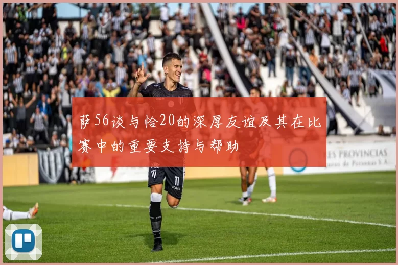 萨56谈与恰20的深厚友谊及其在比赛中的重要支持与帮助