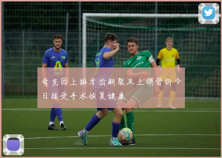 奇克因上排牙齿断裂及上颌骨折今日接受手术恢复健康